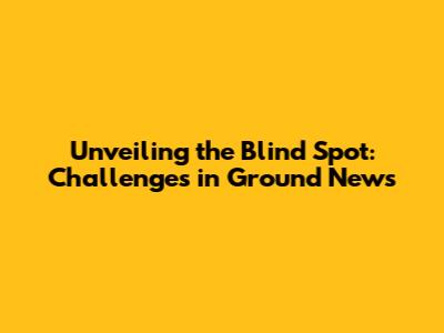 Unveiling the Blind Spot: Challenges in Ground News