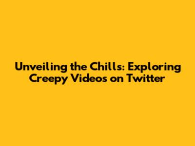 Unveiling the Chills: Exploring Creepy Videos on Twitter