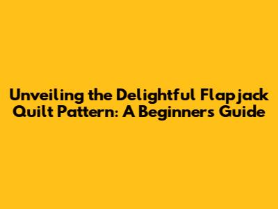 Unveiling the Delightful Flapjack Quilt Pattern: A Beginner's Guide