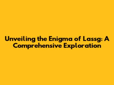 Unveiling the Enigma of Lassg: A Comprehensive Exploration