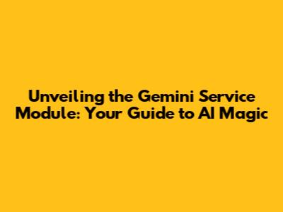 Unveiling the Gemini Service Module: Your Guide to AI Magic