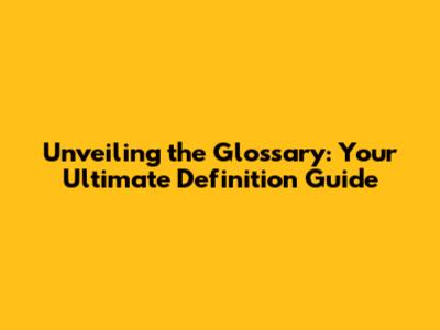 Unveiling the Glossary: Your Ultimate Definition Guide