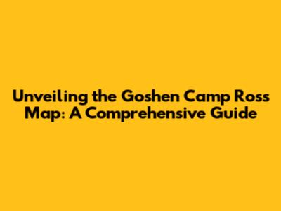 Unveiling the Goshen Camp Ross Map: A Comprehensive Guide
