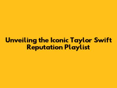 Unveiling the Iconic Taylor Swift Reputation Playlist