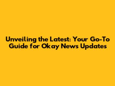 Unveiling the Latest: Your Go-To Guide for Okay News Updates