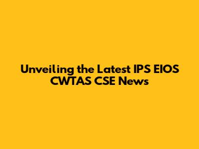 Unveiling the Latest IPS EIOS CWTAS CSE News
