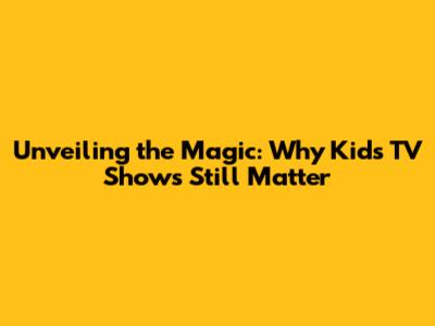Unveiling the Magic: Why Kid's TV Shows Still Matter