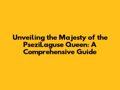 Unveiling the Majesty of the PseziLaguse Queen: A Comprehensive Guide