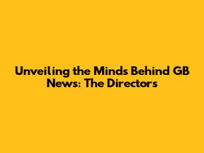 Unveiling the Minds Behind GB News: The Directors