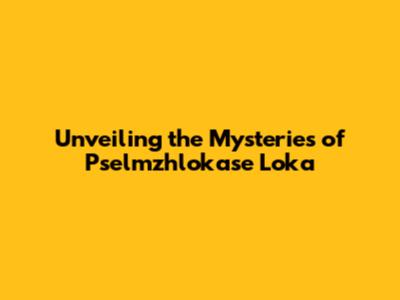 Unveiling the Mysteries of Pselmzhlokase Loka