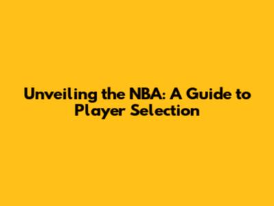 Unveiling the NBA: A Guide to Player Selection