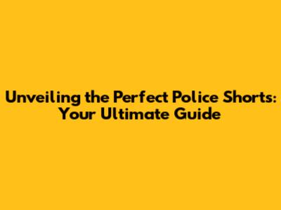 Unveiling the Perfect Police Shorts: Your Ultimate Guide