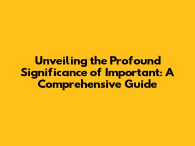 Unveiling the Profound Significance of 'Important': A Comprehensive Guide