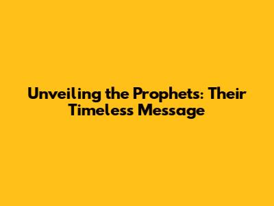 Unveiling the Prophets: Their Timeless Message