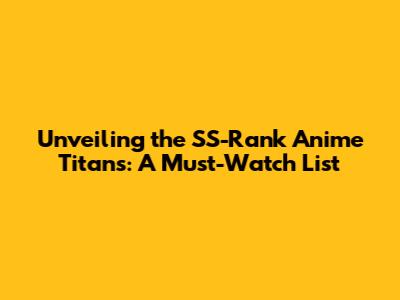 Unveiling the SS-Rank Anime Titans: A Must-Watch List