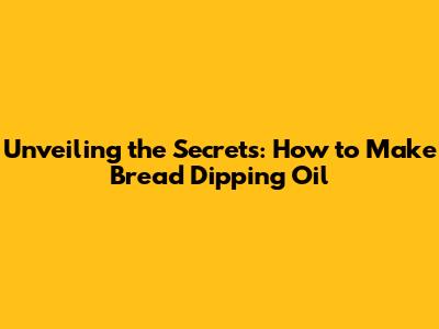 Unveiling the Secrets: How to Make Bread Dipping Oil