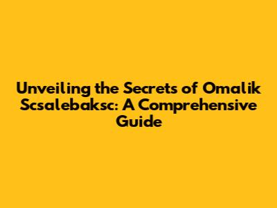 Unveiling the Secrets of Omalik Scsalebaksc: A Comprehensive Guide