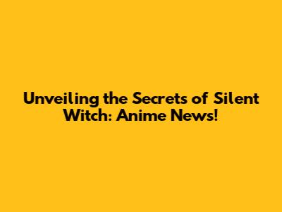 Unveiling the Secrets of Silent Witch: Anime News!