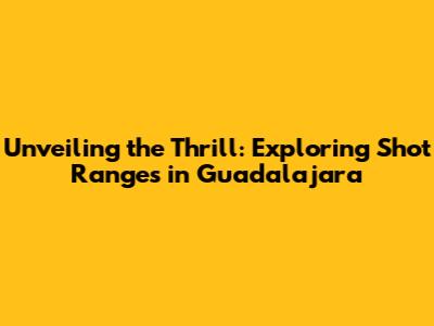 Unveiling the Thrill: Exploring Shot Ranges in Guadalajara