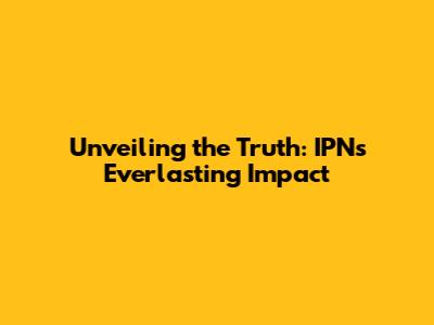 Unveiling the Truth: IPN's Everlasting Impact