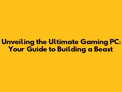 Unveiling the Ultimate Gaming PC: Your Guide to Building a Beast