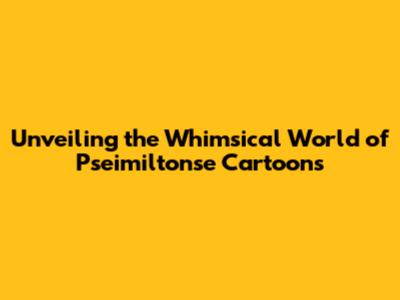 Unveiling the Whimsical World of Pseimiltonse Cartoons