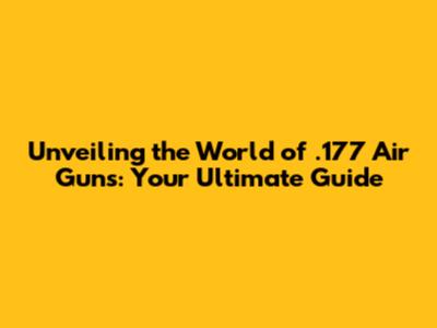 Unveiling the World of .177 Air Guns: Your Ultimate Guide
