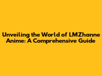 Unveiling the World of LMZhanne Anime: A Comprehensive Guide