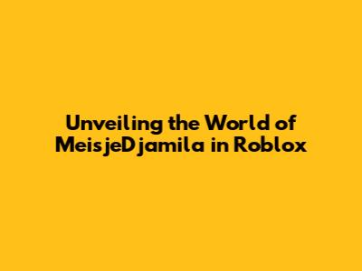 Unveiling the World of MeisjeDjamila in Roblox
