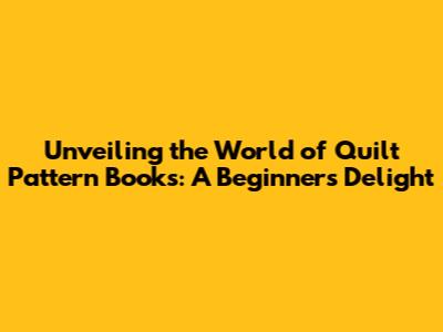 Unveiling the World of Quilt Pattern Books: A Beginner's Delight