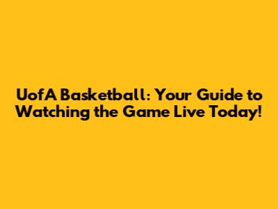 UofA Basketball: Your Guide to Watching the Game Live Today!