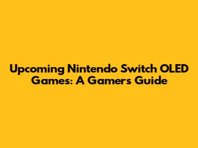 Upcoming Nintendo Switch OLED Games: A Gamer's Guide