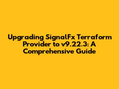 Upgrading SignalFx Terraform Provider to v9.22.3: A Comprehensive Guide