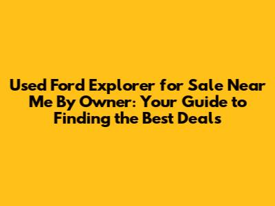 Used Ford Explorer for Sale Near Me By Owner: Your Guide to Finding the Best Deals