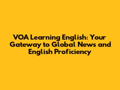 VOA Learning English: Your Gateway to Global News and English Proficiency