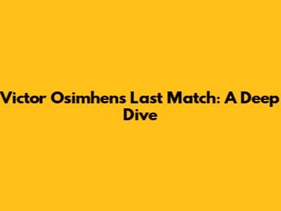 Victor Osimhen's Last Match: A Deep Dive