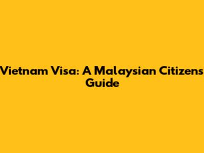 Vietnam Visa: A Malaysian Citizen's Guide