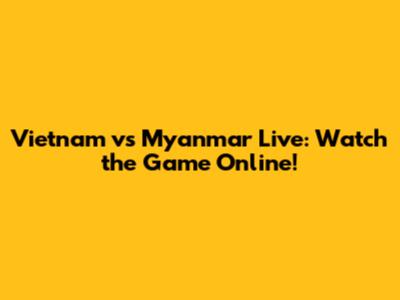 Vietnam vs Myanmar Live: Watch the Game Online!