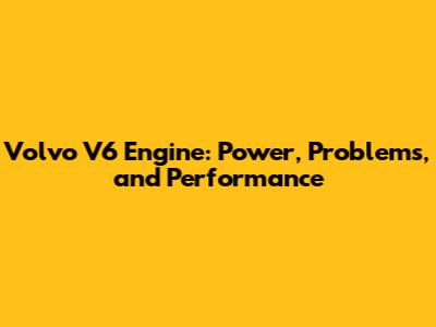 Volvo V6 Engine: Power, Problems, and Performance