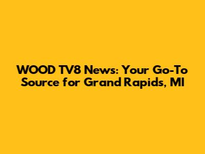 WOOD TV8 News: Your Go-To Source for Grand Rapids, MI