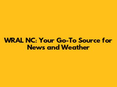 WRAL NC: Your Go-To Source for News and Weather