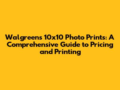Walgreens 10x10 Photo Prints: A Comprehensive Guide to Pricing and Printing