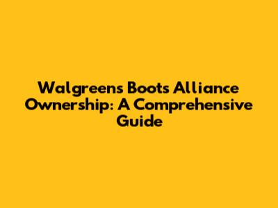 Walgreens Boots Alliance Ownership: A Comprehensive Guide