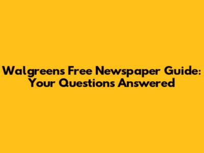Walgreens Free Newspaper Guide: Your Questions Answered