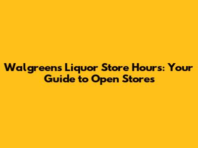 Walgreens Liquor Store Hours: Your Guide to Open Stores