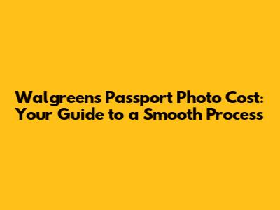 Walgreens Passport Photo Cost: Your Guide to a Smooth Process
