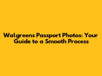 Walgreens Passport Photos: Your Guide to a Smooth Process