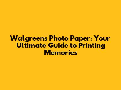 Walgreens Photo Paper: Your Ultimate Guide to Printing Memories