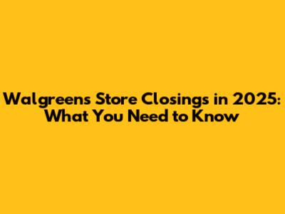 Walgreens Store Closings in 2025: What You Need to Know