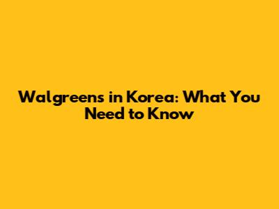 Walgreens in Korea: What You Need to Know
